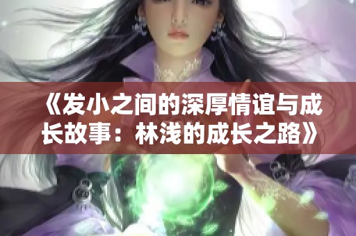 《发小之间的深厚情谊与成长故事：林浅的成长之路》