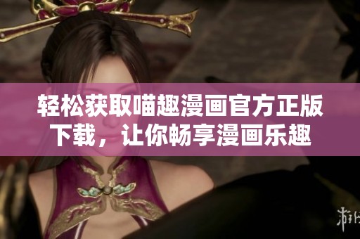 轻松获取喵趣漫画官方正版下载，让你畅享漫画乐趣