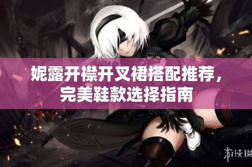 妮露开襟开叉裙搭配推荐，完美鞋款选择指南