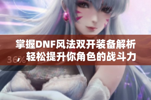 掌握DNF风法双开装备解析，轻松提升你角色的战斗力