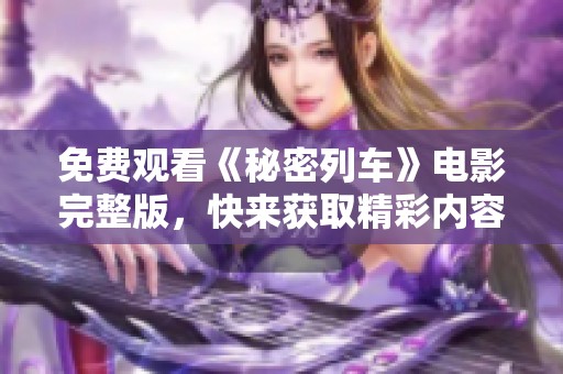 免费观看《秘密列车》电影完整版，快来获取精彩内容！