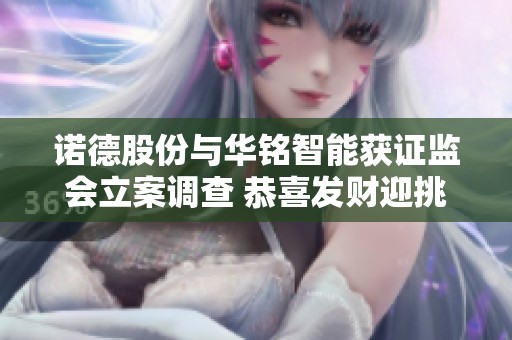 诺德股份与华铭智能获证监会立案调查 恭喜发财迎挑战