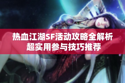 热血江湖SF活动攻略全解析 超实用参与技巧推荐