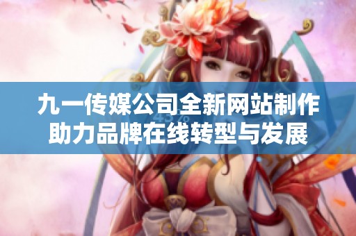九一传媒公司全新网站制作助力品牌在线转型与发展