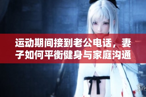 运动期间接到老公电话，妻子如何平衡健身与家庭沟通