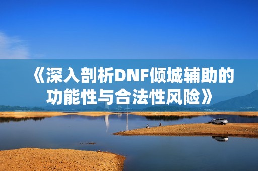 《深入剖析DNF倾城辅助的功能性与合法性风险》