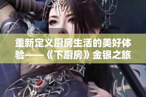重新定义厨房生活的美好体验——《下厨房》金银之旅