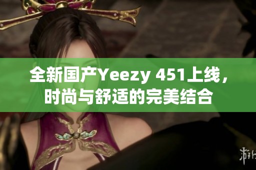 全新国产Yeezy 451上线，时尚与舒适的完美结合