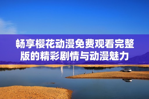 畅享樱花动漫免费观看完整版的精彩剧情与动漫魅力