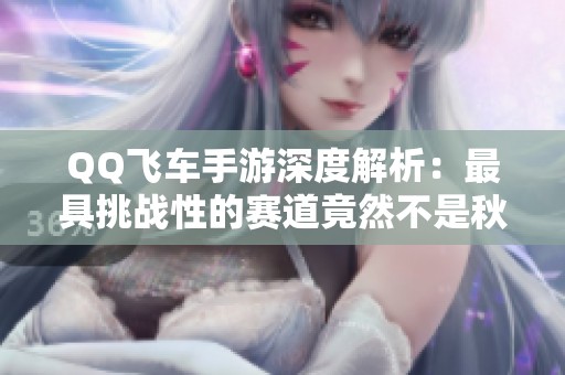QQ飞车手游深度解析：最具挑战性的赛道竟然不是秋名山