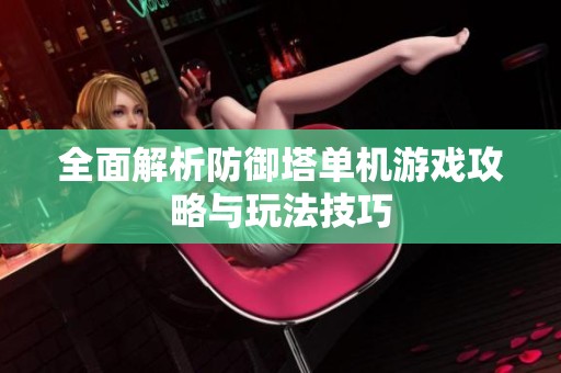 全面解析防御塔单机游戏攻略与玩法技巧