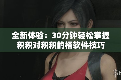 全新体验：30分钟轻松掌握积积对积积的桶软件技巧