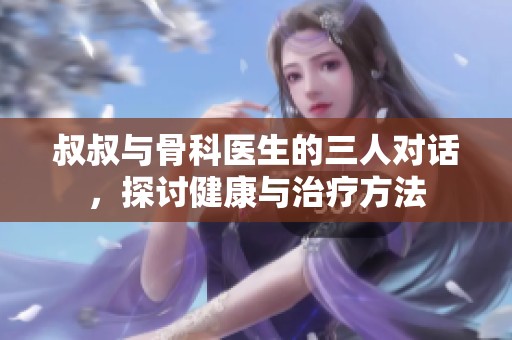 叔叔与骨科医生的三人对话，探讨健康与治疗方法