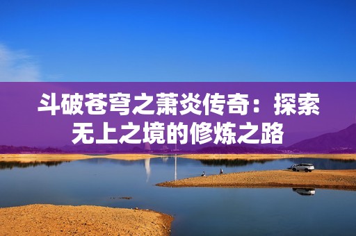 斗破苍穹之萧炎传奇：探索无上之境的修炼之路