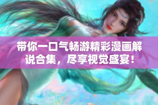 带你一口气畅游精彩漫画解说合集，尽享视觉盛宴！