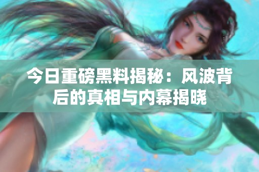 今日重磅黑料揭秘：风波背后的真相与内幕揭晓