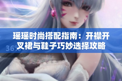 瑶瑶时尚搭配指南：开襟开叉裙与鞋子巧妙选择攻略