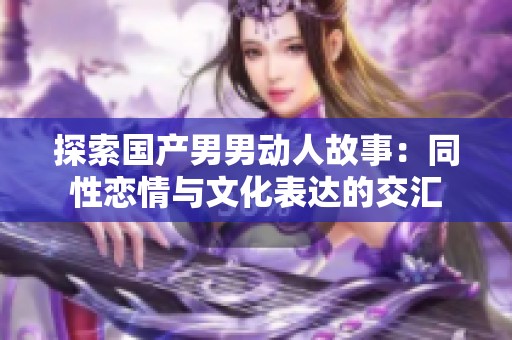 探索国产男男动人故事：同性恋情与文化表达的交汇
