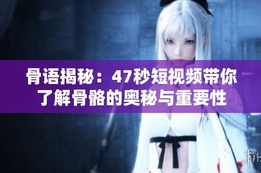 骨语揭秘：47秒短视频带你了解骨骼的奥秘与重要性