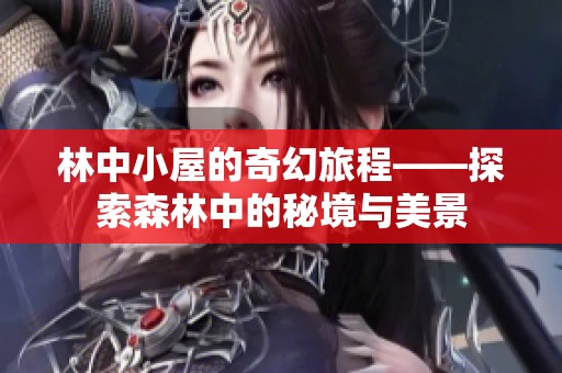林中小屋的奇幻旅程——探索森林中的秘境与美景