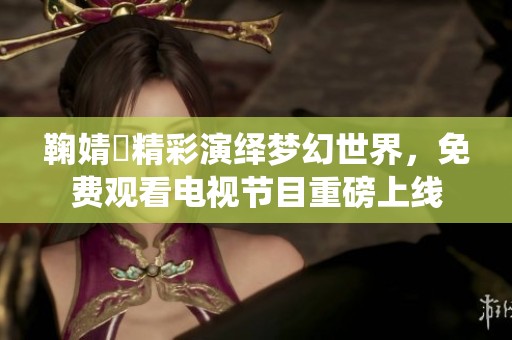 鞠婧祎精彩演绎梦幻世界，免费观看电视节目重磅上线