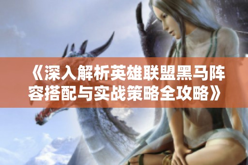 《深入解析英雄联盟黑马阵容搭配与实战策略全攻略》