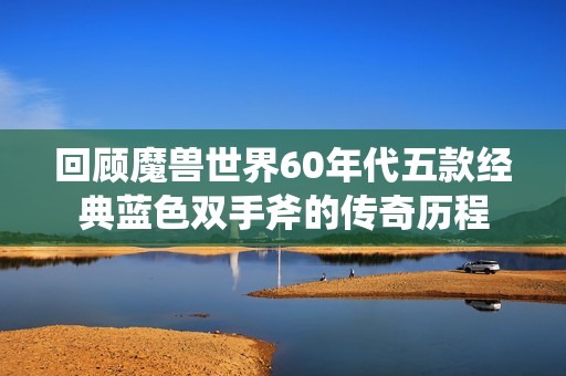 回顾魔兽世界60年代五款经典蓝色双手斧的传奇历程