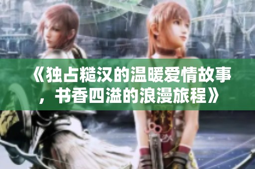《独占糙汉的温暖爱情故事，书香四溢的浪漫旅程》