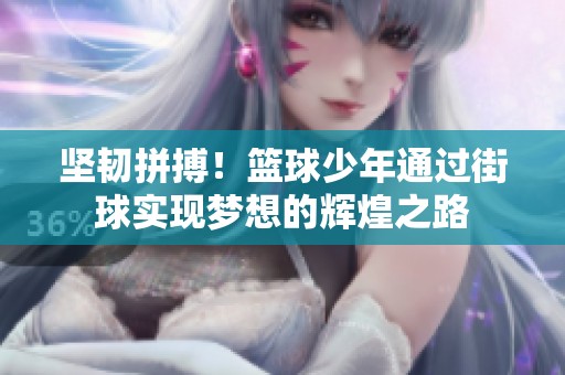 坚韧拼搏！篮球少年通过街球实现梦想的辉煌之路