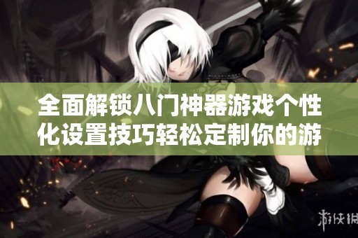 全面解锁八门神器游戏个性化设置技巧轻松定制你的游戏体验