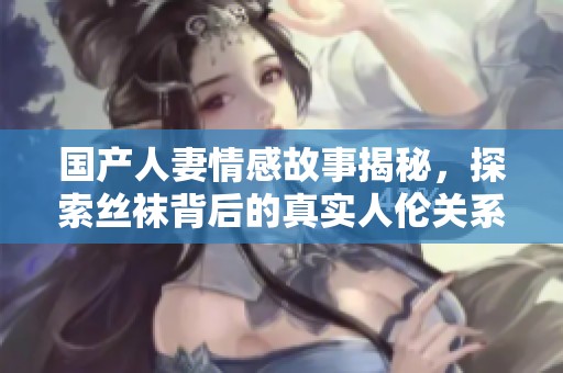 国产人妻情感故事揭秘，探索丝袜背后的真实人伦关系