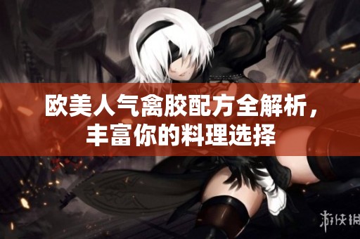 欧美人气禽胶配方全解析，丰富你的料理选择