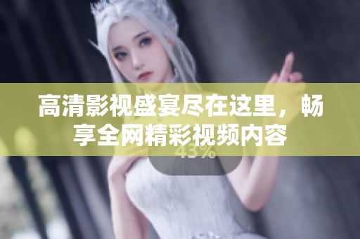 高清影视盛宴尽在这里，畅享全网精彩视频内容