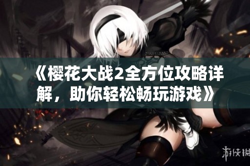 《樱花大战2全方位攻略详解，助你轻松畅玩游戏》