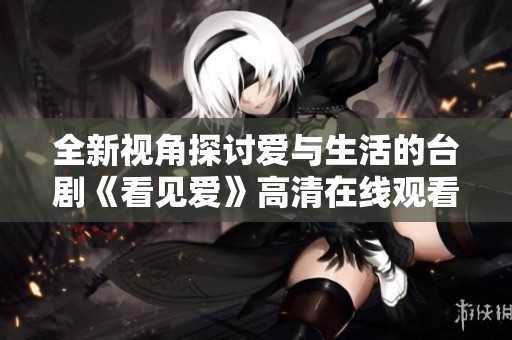 全新视角探讨爱与生活的台剧《看见爱》高清在线观看推荐