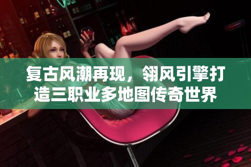 复古风潮再现，翎风引擎打造三职业多地图传奇世界