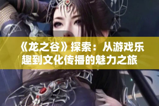 《龙之谷》探索：从游戏乐趣到文化传播的魅力之旅