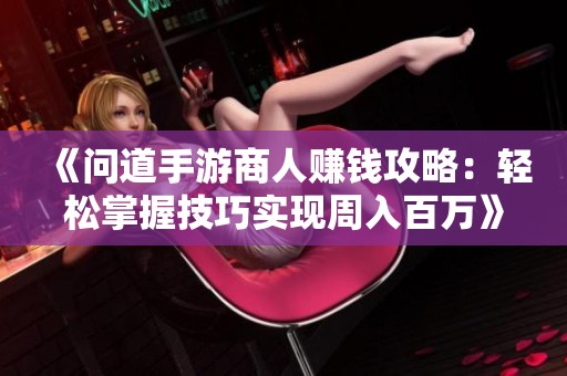 《问道手游商人赚钱攻略：轻松掌握技巧实现周入百万》