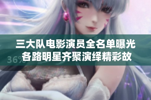 三大队电影演员全名单曝光 各路明星齐聚演绎精彩故事