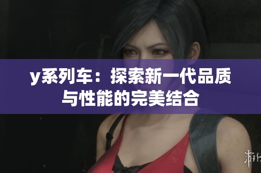 y系列车：探索新一代品质与性能的完美结合