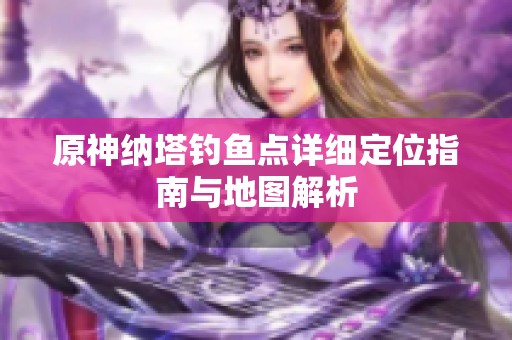 原神纳塔钓鱼点详细定位指南与地图解析