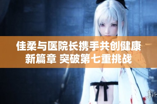 佳柔与医院长携手共创健康新篇章 突破第七重挑战