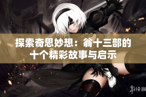 探索奇思妙想：翁十三部的十个精彩故事与启示