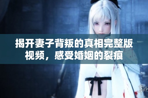 揭开妻子背叛的真相完整版视频，感受婚姻的裂痕