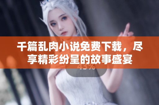 千篇乱肉小说免费下载，尽享精彩纷呈的故事盛宴