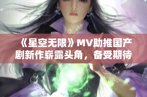 《星空无限》MV助推国产剧新作崭露头角，备受期待