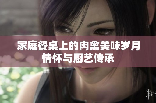 家庭餐桌上的肉禽美味岁月情怀与厨艺传承
