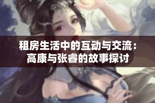 租房生活中的互动与交流：高康与张睿的故事探讨