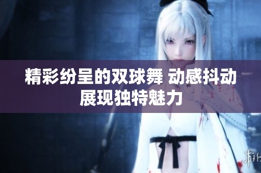 精彩纷呈的双球舞 动感抖动展现独特魅力