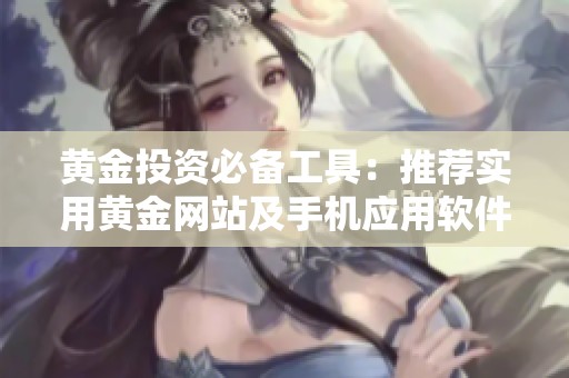 黄金投资必备工具：推荐实用黄金网站及手机应用软件